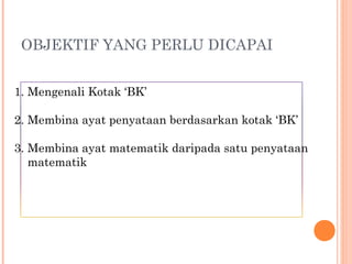 OBJEKTIF YANG PERLU DICAPAI
1. Mengenali Kotak ‘BK’
2. Membina ayat penyataan berdasarkan kotak ‘BK’
3. Membina ayat matematik daripada satu penyataan
matematik
 