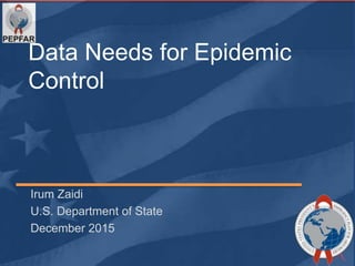 Data Needs for Epidemic
Control
Irum Zaidi
U.S. Department of State
December 2015
 
