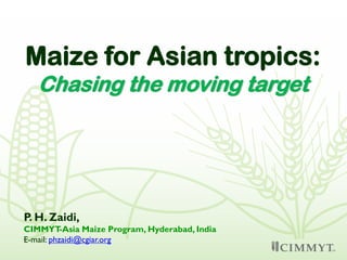 P. H. Zaidi,
CIMMYT-Asia Maize Program, Hyderabad, India
E-mail: phzaidi@cgiar.org
Maize for Asian tropics:
Chasing the moving target
 