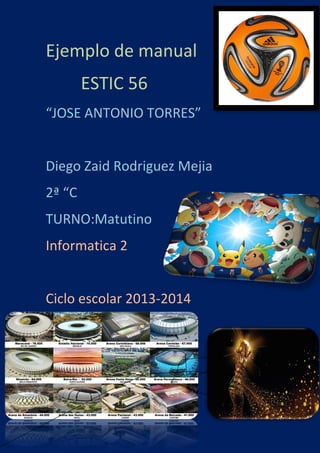 Ejemplo de manual
ESTIC 56
“JOSE ANTONIO TORRES”
Diego Zaid Rodriguez Mejia
2ª “C
TURNO:Matutino
Informatica 2
Ciclo escolar 2013-2014
 