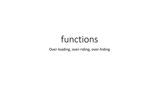 functions
Over-loading, over-riding, over-hiding
 