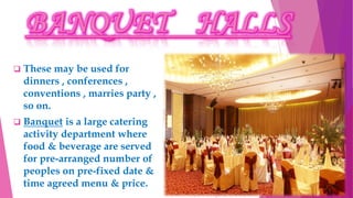  These may be used for
dinners , conferences ,
conventions , marries party ,
so on.
 Banquet is a large catering
activity department where
food & beverage are served
for pre-arranged number of
peoples on pre-fixed date &
time agreed menu & price.
 
