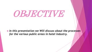 OBJECTIVE
 In this presentation we Will discuss about the processes
for the various public areas in hotel industry.
 