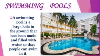 SWIMMING POOLS
A swimming
pool is a
large hole in
the ground that
has been made
and filled with
water so that
people can swim
in it.
 