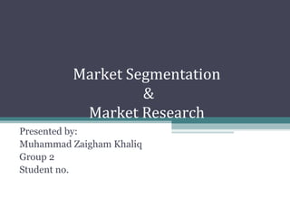 Market Segmentation
&
Market Research
Presented by:
Muhammad Zaigham Khaliq
Group 2
Student no.
 
