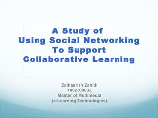 Zaihasriah Zahidi 1092300032 Master of Multimedia (e-Learning Technologies) A Study of  Using Social Networking To Support Collaborative Learning 