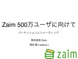 Zaim 500万ユーザに向けて
株式会社 Zaim
西本 航 ( watura )
パーティションとシャーディング
 