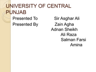 UNIVERSITY OF CENTRAL
PUNJAB
Presented To
Presented By

Sir Asghar Ali
Zain Agha
Adnan Sheikh
Ali Raza
Salman Farsi
Amina

 