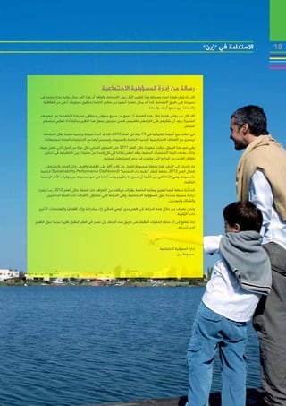 ‫االستدامة في “زين”‬   ‫81‬




                                               ‫رسالة من إدارة المسؤولية االجتماعية‬
   ‫كان لنا شرف قيادة اعداد وصياغة هذا التقرير األول حول االستدامة، والواقع أن هذا األمر يمثل عالمة بارزة حاسمة في‬
    ‫مسيرتنا على طريق االستدامة، كما أنه يمثل عنصرا أساسيا من عناصر التزامنا بتحقيق مستويات أعلى من الشفافية‬
                                                                                  ‫والمساءلة في جميع أرجاء مؤسستنا.‬
   ‫لقد كان من دواعي فخرنا خالل هذه العملية أن نسمع من جميع مسؤولي وموظفي عملياتنا التشغيلية عن جهودهم‬
    ‫المتميزة، ونود أن نشكرهم على التزامهم وتفانيهم، فنحن ملتزمون بجعل هذا التقرير بمثابة أداة تعكس نجاحهم‬
                                                                                                 ‫المستمر.‬
     ‫في أعقاب بيع أصولنا اإلفريقية في 51 دولة في العام 0102، كنا قد أعدنا صياغة وتوجيه نهجنا بشأن االستدامة‬
      ‫لينسجم مع األهداف االستراتيجية الجديدة الخاصة بالمجموعة، ولينسجم أيضا مع االحتياجات الملحة لمجتمعاتنا.‬
  ‫وفي ضوء هذا السياق، تركزت جهودنا خالل العام 1102 على المستوى المحلي لكل دولة من الدول التي نعمل فيها،‬
     ‫وذلك بهدف تلبية االحتياجات المحلية، ولقد أسهم زمالئنا في كل واحدة من عمليات زين التشغيلية في تدشين‬
                                            ‫واطالق العديد من البرامج التي ساعدت في دعم المجتمعات المحلية.‬
       ‫وإذ نتحرك إلى األمام، فإننا نخطط كمجموعة للعمل عن كثب أكثر على القضايا والفرص ذات الصلة باالستدامة،‬
   ‫فخالل العام 2102، نخطط إلنشاء “قائمة أداء االستدامة” (‪ )Sustainability Performance Dashboard‬الخاصة‬
   ‫بالمجموعة، وهي األداة التي من شأنها أن تسمح لنا بتقييم ورصد أدائنا في ضوء مجموعة من مؤشرات األداء الرئيسية‬
                                                                                                      ‫الشائعة.‬
 ‫كما أننا نخطط أيضا لتعزيز وسائلنا الخاصة بإشراك شركائنا من األطراف ذات الصلة خالل العام 2102، بدءا بإجراء‬
        ‫دراسة مسحية محددة حول المسؤولية االجتماعية، وهي الدراسة التي ستتناول األطراف ذات الصلة الداخليين‬
                                                                                         ‫والشركاء والموردين.‬
  ‫ونحن نهدف من خالل هذه الدراسة إلى فهم مدى الوعي الحالي إزاء مبادراتنا وإزاء القضايا واإلهتمامات األخرى‬
                                                                                               ‫ذات األولوية.‬
‫إننا نتطلع إلى أن نخطو الخطوات المقبلة على طريق هذه الرحلة، وأن نصدر في العام المقبل تقريرا جديدا حول التقدم‬
                                                                                               ‫الذي أحرزناه.‬



                                                                                         ‫إدارة المسؤولية االجتماعية‬
                                                                                                     ‫مجموعة زين‬
 