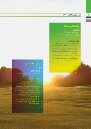 ‫1102‬       ‫أبرز مالمح العام‬             ‫4‬



                                                                                           ‫منتجاتنا وخدماتنا‬
                                                                                                                 ‫التزاماتنا‬
                                                                                            ‫	 •توفير الوصول من خالل شبكتنا‬
                                                                              ‫	 •تشجيع االستخدام المسؤول لمنتجاتنا وخدماتنا‬
                                                                                               ‫	 •االعتناء بعمالئنا ومجتمعاتنا‬



                                                                                                   ‫خالل عام 1102…‬
                                                                     ‫•أنشأنا 071 موقعا لتوفير التغطية ألكثر من 571 ألف‬       ‫	‬
                                                                 ‫شخص في 005 قرية نائية في المملكة العربية السعودية‬
                                                                 ‫•أطلقنا “حملة القيادة اآلمنة” "‪ "Drive Zain‬في الكويت‬        ‫	‬
                                                               ‫وتم التوصل من خاللها مع 000,12 من طالب الجامعة من‬
                                                                 ‫خالل رسائل حول االستخدام المسؤول للهواتف النقالة في‬
                                                                                                          ‫أثناء القيادة‬
                                                                   ‫•تعاوننا في تطوير “مبادئ الخصوصية للهواتف النقالة”.‬       ‫	‬
                                                                  ‫•أطلقنا تقنية ‪ +HSPA‬في لبنان واألردن؛ وشبكة ‪ 4G‬في‬          ‫	‬
                                                                                              ‫المملكة العربية السعودية‬

                      ‫تأثيراتنا االقتصادية‬
                                                ‫التزاماتنا‬
                               ‫	 • تحقيق أداء مالي قوي‬
                              ‫	 • بناء قدرات في المنطقة‬
  ‫	 • دعم التنمية االقتصادية في المجتمعات التي نعمل فيها‬



                                   ‫خالل عام 1102…‬
                ‫•حققنا نموا بنسبة 8% في قاعدة العمالء‬      ‫	‬
       ‫•حققنا صافي أرباح بلغ 330.1 مليار دوالر أمريكي‬      ‫	‬
 ‫•وصلنا بإجمالي حقوق المساهمين إلى 529.7 مليار دوالر‬       ‫	‬
                                            ‫أمريكي‬
‫•رفعنا اإليرادات المجمعة إلى 97.4 مليار دوالر أمريكي، أي‬   ‫	‬
               ‫بزيادة بلغت نسبتها 2% عن العام 0102‬

        ‫•تلقينا 008 فكرة تجارية جديدة في اطار مسابقة‬       ‫	‬
                                  ‫“زين فكرة عظيمة”‬
‫•وظفنا 05 امرأة من خالل مركز لألرامل الذي تدعمه “زين”‬      ‫	‬
     ‫•وصلنا الى 94962 مستخدم للخدمات المصرفية عبر‬          ‫	‬
                            ‫الهاتف النقال في األردن‬
 