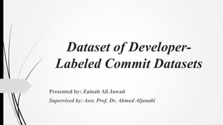 Dataset of Developer-
Labeled Commit Datasets
Presented by: Zainab Ali Jawad
Supervised by: Asst. Prof. Dr. Ahmed Aljanabi
 