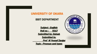 UNIVERSITY OF OKARA
BBIT DEPARTMENT
Subject : English
Roll no : 5017
Submitted by: Zainab
Submitted to:
Prof M Yousaf Zargar
Topic : Pronoun and types
 
