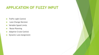 APPLICATION OF FUZZY INPUT
 Traffic Light Control
 Lane Change Decision
 Variable Speed Limits
 Route Planning
 Adaptive Cruise Control
 Dynamic Lane Assignment
 