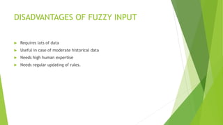 DISADVANTAGES OF FUZZY INPUT
 Requires lots of data
 Useful in case of moderate historical data
 Needs high human expertise
 Needs regular updating of rules.
 