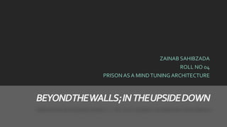 BEYONDTHEWALLS;INTHEUPSIDEDOWN
ZAINAB SAHIBZADA
ROLL NO 04
PRISON AS A MINDTUNING ARCHITECTURE
 