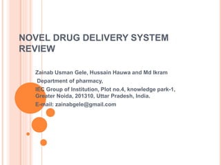 NOVEL DRUG DELIVERY SYSTEM
REVIEW
Zainab Usman Gele, Hussain Hauwa and Md Ikram
Department of pharmacy,
IEC Group of Institution, Plot no.4, knowledge park-1,
Greater Noida, 201310, Uttar Pradesh, India.
E-mail: zainabgele@gmail.com
 