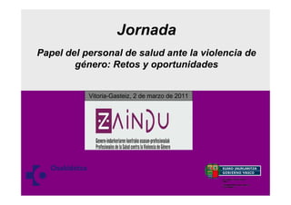 Jornada
Papel del personal de salud ante la violencia de
        género: Retos y oportunidades


           Vitoria-Gasteiz, 2 de marzo de 2011
 