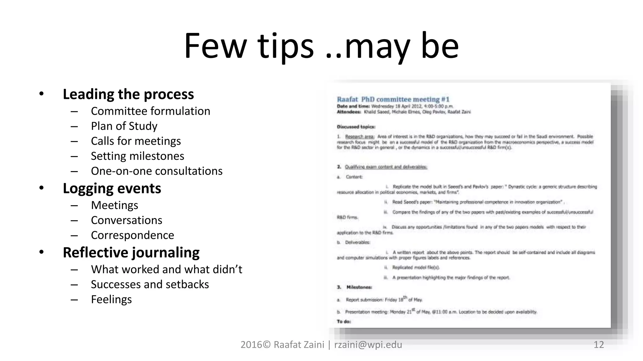 Few tips ..may be
• Leading the process
– Committee formulation
– Plan of Study
– Calls for meetings
– Setting milestones
– One-on-one consultations
• Logging events
– Meetings
– Conversations
– Correspondence
• Reflective journaling
– What worked and what didn’t
– Successes and setbacks
– Feelings
2016© Raafat Zaini | rzaini@wpi.edu 12
 