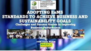 ADOPTING EnMS
STANDARDS TO ACHIEVE BUSINESS AND
SUSTAINABILITY GOALS
Challenges and Success Stories In Improving
Business Performance
By
ZAINI ABDUL WAHAB
29th July 2021
 