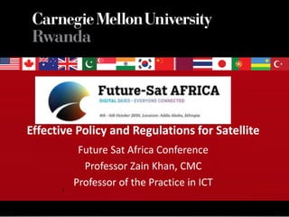 Effective Policy and Regulations for Satellite
Future Sat Africa Conference
Professor Zain Khan, CMC
Professor of the Practice in ICT
www.cmu.edu/rwanda
1
 