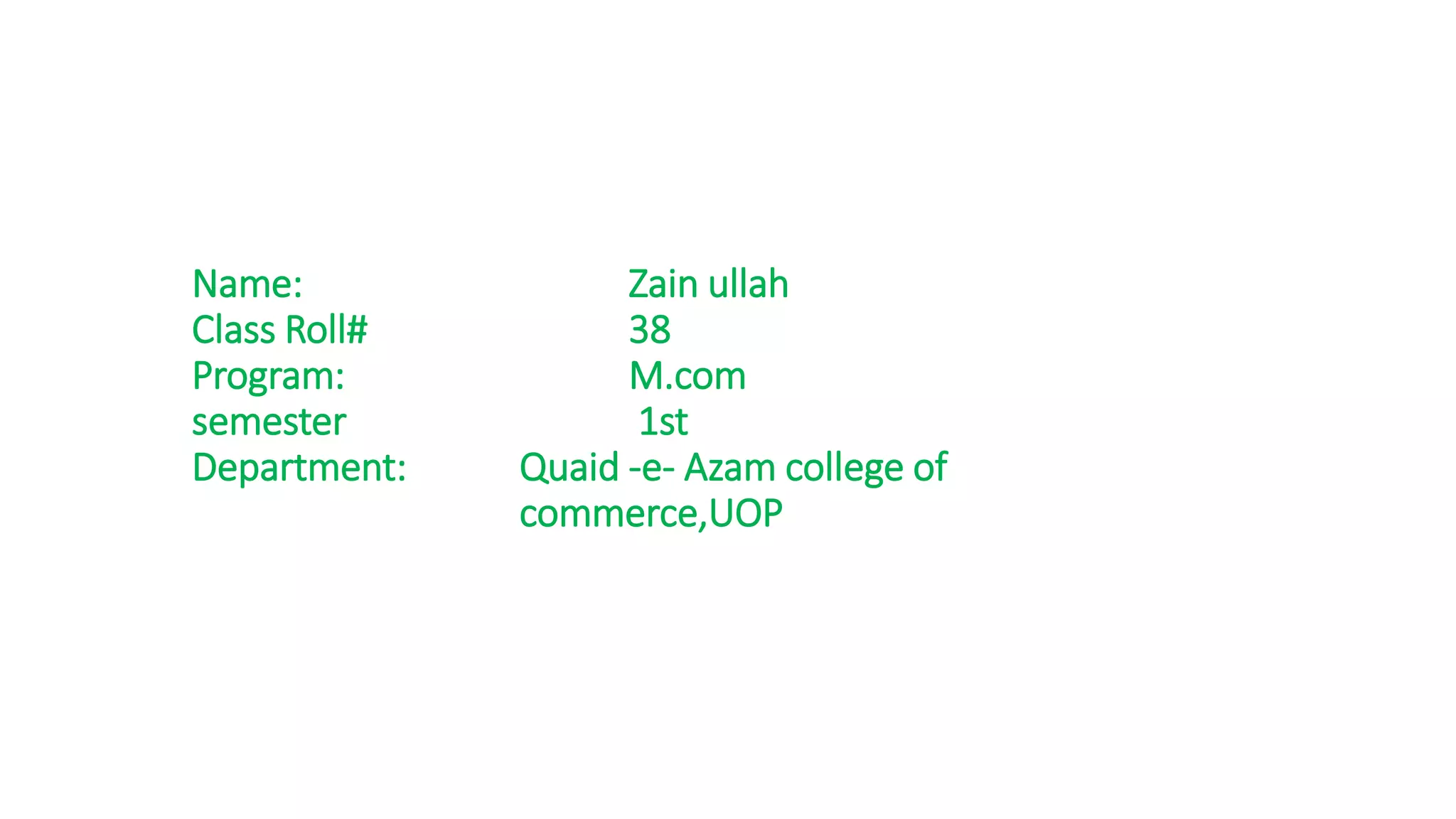 Name: Zain ullah
Class Roll# 38
Program: M.com
semester 1st
Department: Quaid -e- Azam college of
commerce,UOP
 