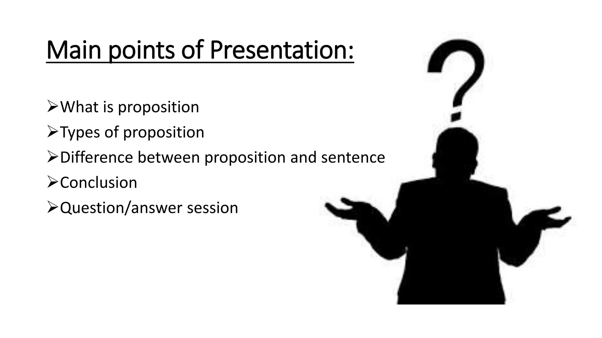 Main points of Presentation:
What is proposition
Types of proposition
Difference between proposition and sentence
Conclusion
Question/answer session
 