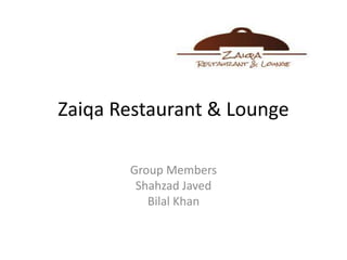 Zaiqa Restaurant & Lounge
Group Members
Shahzad Javed
Bilal Khan
 