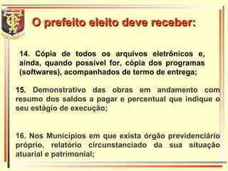 14. Cópia de todos os arquivos eletrônicos e, ainda, quando possível for, cópia dos programas (softwares), acompanhados de termo de entrega; 15.  Demonstrativo das obras em andamento com resumo dos saldos a pagar e percentual que indique o seu estágio de execução; 16. Nos Municípios em que exista órgão previdenciário próprio, relatório circunstanciado da sua situação atuarial e patrimonial; O prefeito eleito deve receber: 