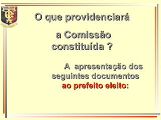 O que providenciará  a Comissão constituída ?  A  apresentação dos seguintes documentos   ao prefeito eleito: 