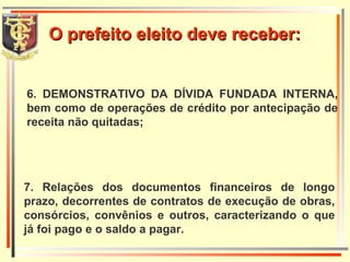 7. Relações dos documentos financeiros de longo prazo, decorrentes de contratos de execução de obras, consórcios, convênios e outros, caracterizando o que já foi pago e o saldo a pagar. 6. DEMONSTRATIVO DA DÍVIDA FUNDADA INTERNA, bem como de operações de crédito por antecipação de receita não quitadas; O prefeito eleito deve receber: 