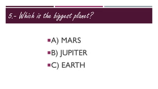 5.- Which is the biggest planet?
A) MARS
B) JUPITER
C) EARTH
 