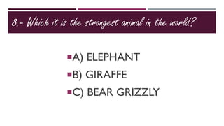 8.- Which it is the strongest animal in the world?
A) ELEPHANT
B) GIRAFFE
C) BEAR GRIZZLY
 