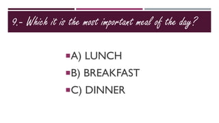 9.- Which it is the most important meal of the day?
A) LUNCH
B) BREAKFAST
C) DINNER
 