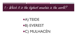 1.- Which it is the highest mountain in the world?
A) TEIDE
B) EVEREST
C) MULHACÉN
 