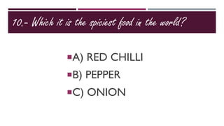 10.- Which it is the spiciest food in the world?
A) RED CHILLI
B) PEPPER
C) ONION
 