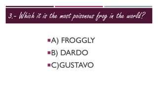 3.- Which it is the most poisonous frog in the world?
A) FROGGLY
B) DARDO
C)GUSTAVO
 
