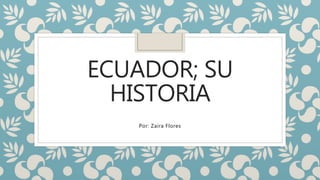 ECUADOR; SU
HISTORIA
Por: Zaira Flores
 