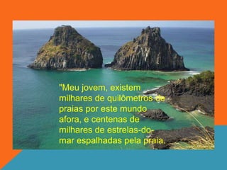 "Meu jovem, existem
milhares de quilômetros de
praias por este mundo
afora, e centenas de
milhares de estrelas-do-
mar espalhadas pela praia.
 