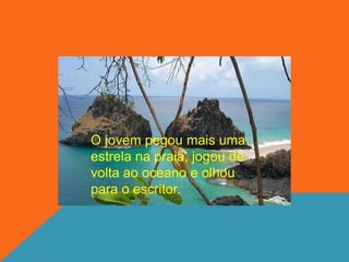 O jovem pegou mais uma
estrela na praia, jogou de
volta ao oceano e olhou
para o escritor.
 