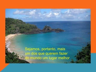 Sejamos, portanto, mais
um dos que querem fazer
do mundo um lugar melhor
 