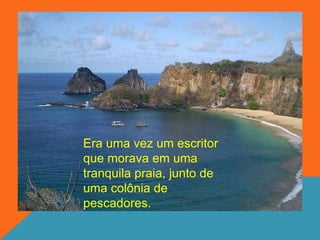 Era uma vez um escritor
que morava em uma
tranquila praia, junto de
uma colônia de
pescadores.
 