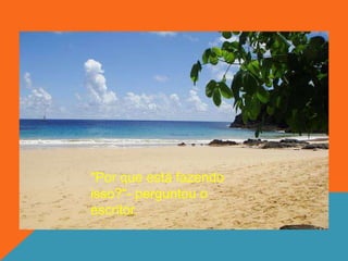 "Por que está fazendo
isso?"- perguntou o
escritor.
 