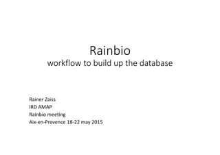 Rainbio
workflow to build up the database
Rainer Zaiss
IRD AMAP
Rainbio meeting
Aix-en-Provence 18-22 may 2015
 
