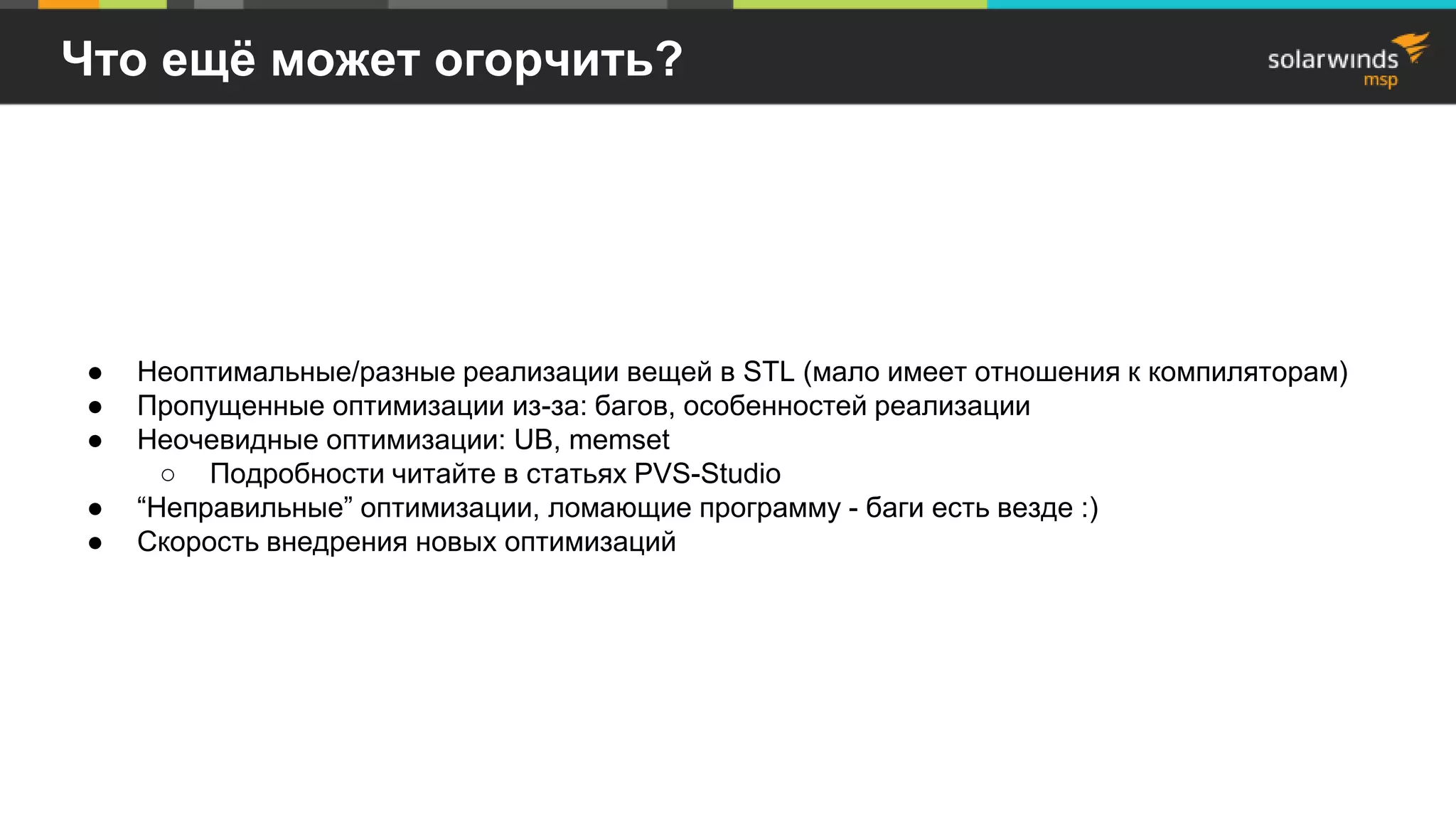 Что ещё может огорчить?
● Неоптимальные/разные реализации вещей в STL (мало имеет отношения к компиляторам)
● Пропущенные оптимизации из-за: багов, особенностей реализации
● Неочевидные оптимизации: UB, memset
○ Подробности читайте в статьях PVS-Studio
● “Неправильные” оптимизации, ломающие программу - баги есть везде :)
● Скорость внедрения новых оптимизаций
 