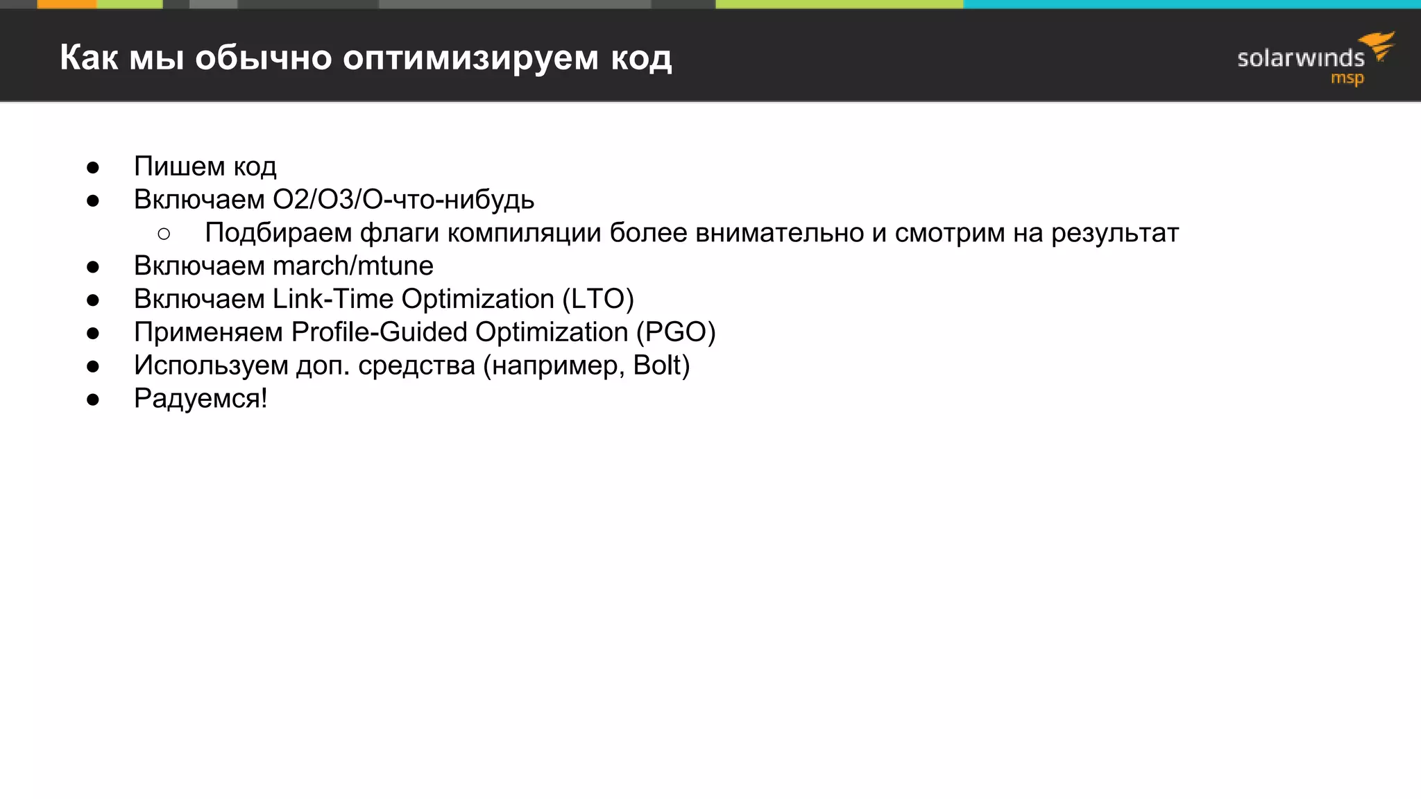 Как мы обычно оптимизируем код
● Пишем код
● Включаем O2/O3/O-что-нибудь
○ Подбираем флаги компиляции более внимательно и смотрим на результат
● Включаем march/mtune
● Включаем Link-Time Optimization (LTO)
● Применяем Profile-Guided Optimization (PGO)
● Используем доп. средства (например, Bolt)
● Радуемся!
 