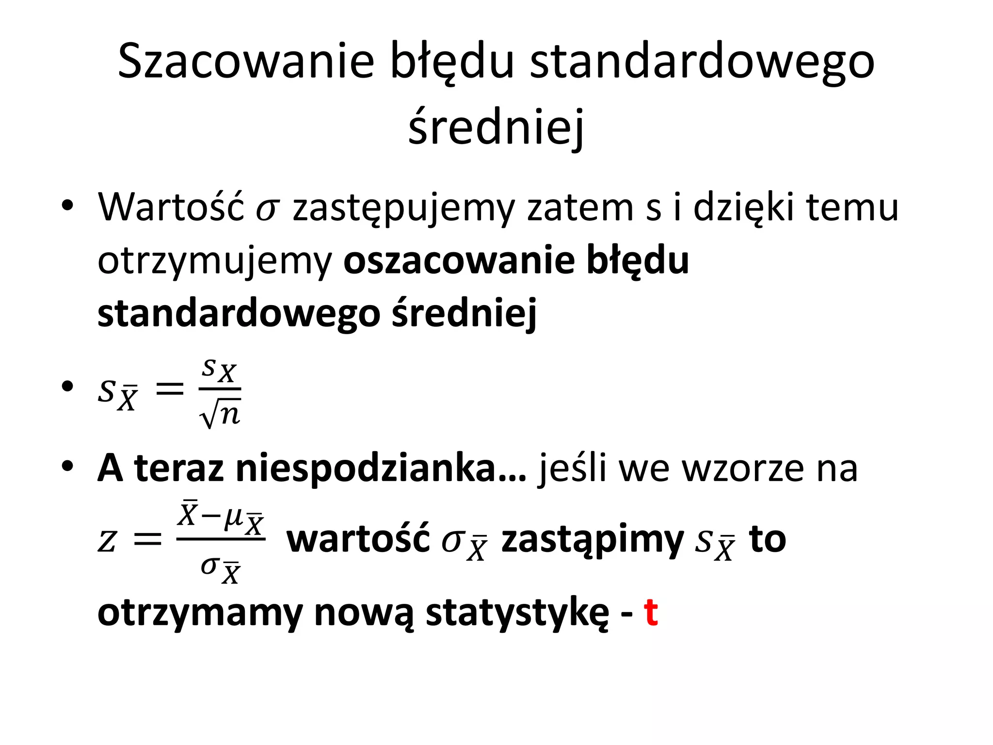 Szacowanie błędu standardowego
               średniej
• Wartość  zastępujemy zatem s i dzięki temu
  otrzymujemy oszacowanie błędu
  standardowego średniej
           
•  =
             
• A teraz niespodzianka… jeśli we wzorze na
         −
   =             wartość  zastąpimy  to
           
  otrzymamy nową statystykę - t
 