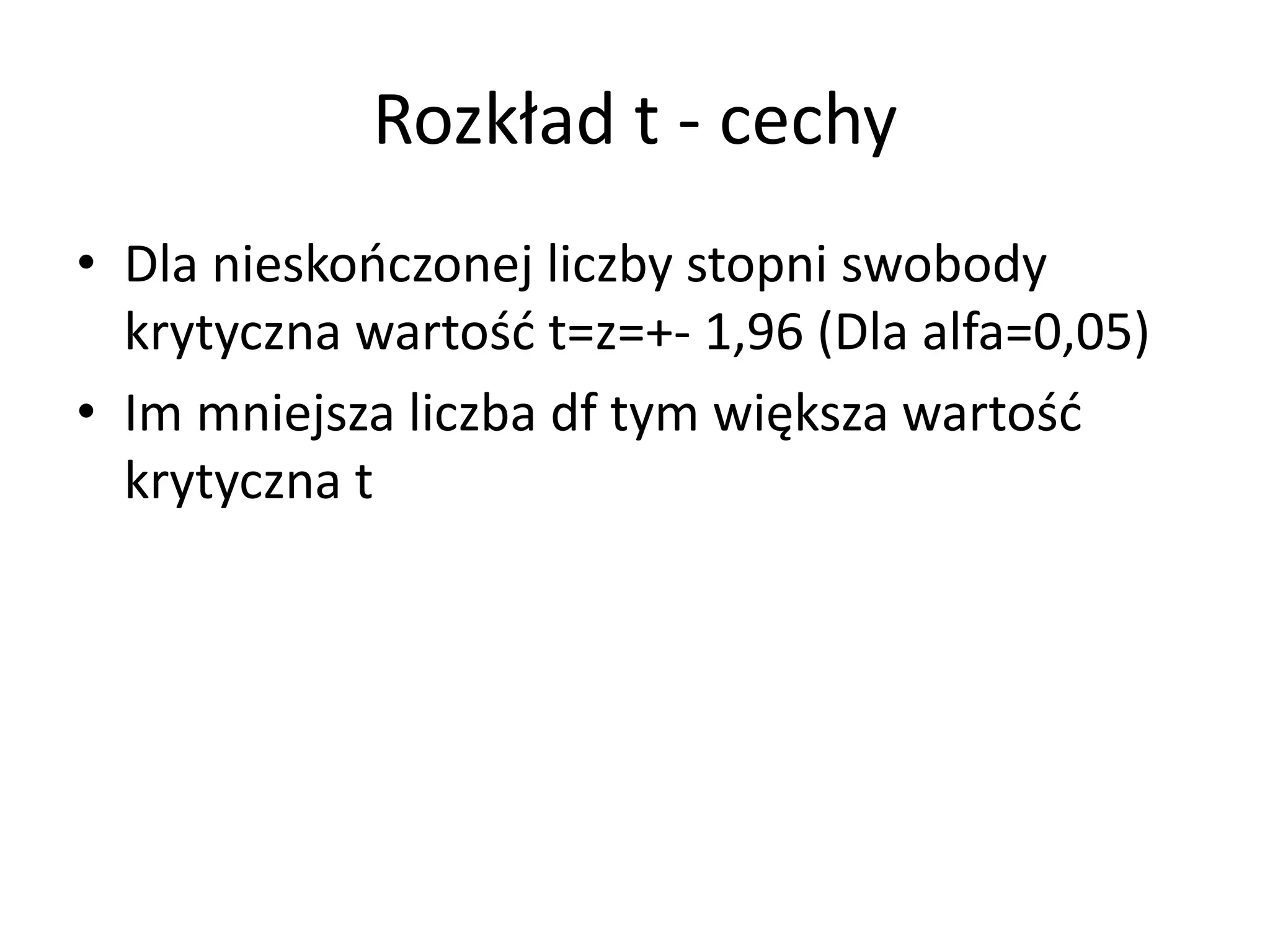 Rozkład t - cechy
• Dla nieskończonej liczby stopni swobody
  krytyczna wartość t=z=+- 1,96 (Dla alfa=0,05)
• Im mniejsza liczba df tym większa wartość
  krytyczna t
 