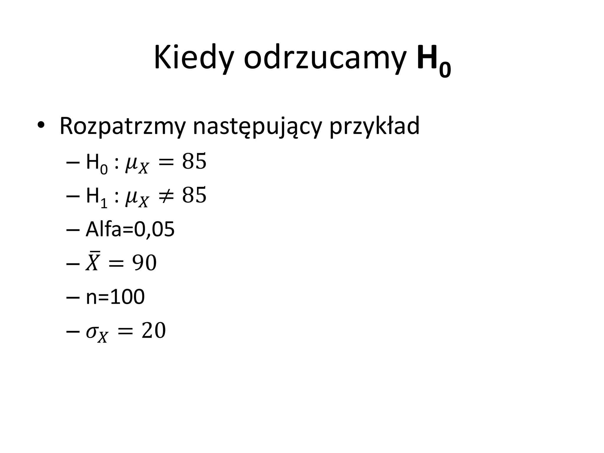 Kiedy odrzucamy H0
• Rozpatrzmy następujący przykład
  – H0 :  = 85
  – H1 :  ≠ 85
  – Alfa=0,05
  –  = 90
  – n=100
  –  = 20
 