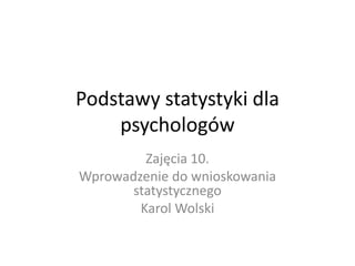 Podstawy statystyki dla
    psychologów
         Zajęcia 10.
Wprowadzenie do wnioskowania
       statystycznego
        Karol Wolski
 