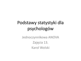 Podstawy statystyki dla
    psychologów
  Jednoczynnikowa ANOVA
         Zajęcia 13.
        Karol Wolski
 